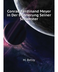 Conrad Ferdinand Meyer in Der Erinnerung Seiner Schwester