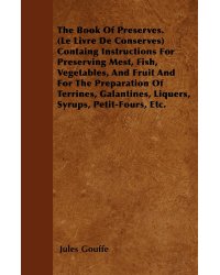 The Book of Preserves. (Le Livre De Conserves) Containing Instructions for Preserving Meat, Fish, Vegetables, and Fruit and for the Preparation of Terrines, Galantines, Liquers, Syrups, Petit-Fours, Etc.