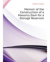 Memoir of the Construction of a Masonry Dam for a Storage Reservoir