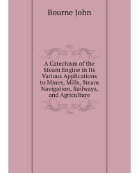 A Catechism of the Steam Engine in Its Various Applications to Mines, Mills, Steam Navigation, Railways, and Agriculture