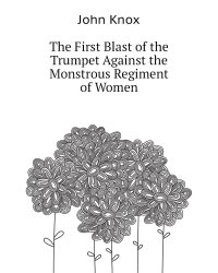 The First Blast of the Trumpet Against the Monstrous Regiment of Women