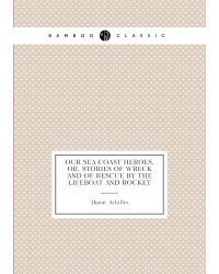 Our Sea-Coast Heroes, Or, Stories of Wreck and of Rescue by the Lifeboat and Rocket