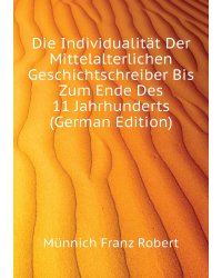 Die Individualität Der Mittelalterlichen Geschichtschreiber Bis Zum Ende Des 11 Jahrhunderts (German Edition)