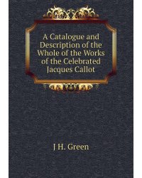 A Catalogue and Description of the Whole of the Works of the Celebrated Jacques Callot