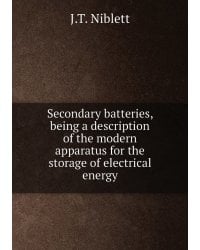 Secondary batteries, being a description of the modern apparatus for the storage of electrical energy