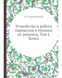 Устройство и работа паровозов и техника их ремонта. Том I. Котел