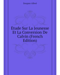 Étude Sur La Jeunesse Et La Conversion De Calvin (French Edition)