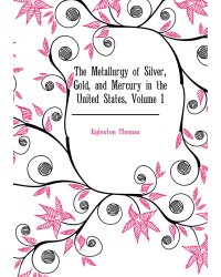 The Metallurgy of Silver, Gold, and Mercury in the United States, Volume 1