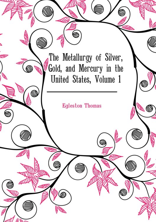 The Metallurgy of Silver, Gold, and Mercury in the United States, Volume 1