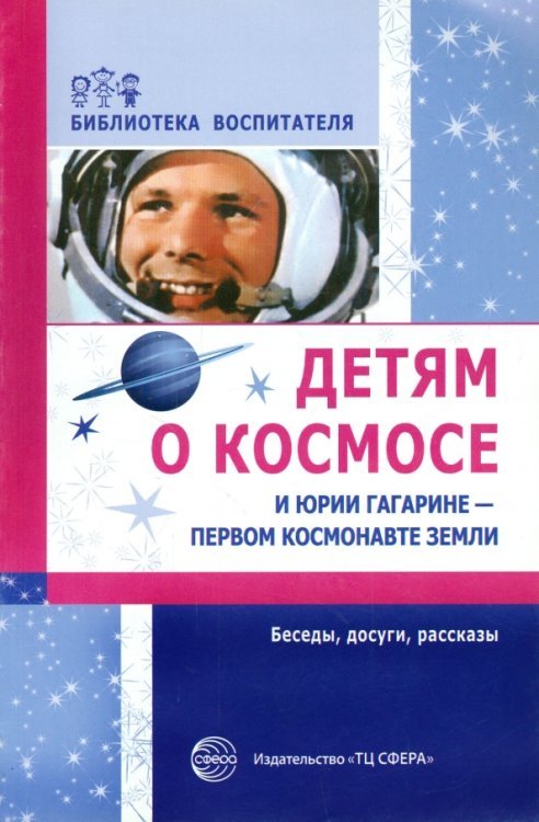 Детям о космосе и Юрии Гагарине - первом космонавте Земли: Беседы, досуги, рассказы