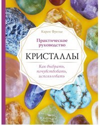 Кристаллы. Практическое руководство. Как выбрать, почувствовать, использовать