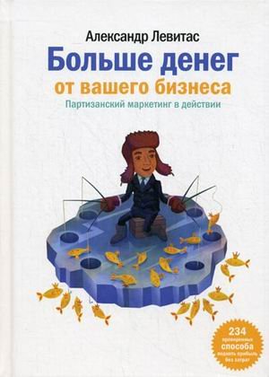 Больше денег от вашего бизнеса. Партизанский маркетинг в действии. 234 проверенных способа поднять прибыль без затрат