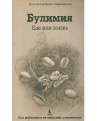 Булимия. Еда или жизнь. Первое практическое руководство по избавлению от пищевой зависимости