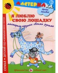 Я люблю свою лошадку. Мастерим игрушки своими руками. Учебно-методическое издание для совместной досуговой деятельности детей и взрослых