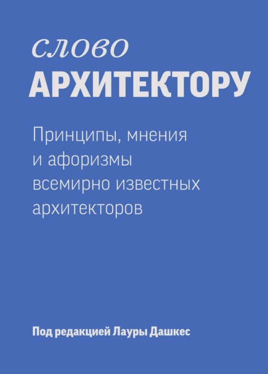 Слово архитектору. Принципы, мнения и афоризмы всемирно известных архитекторов