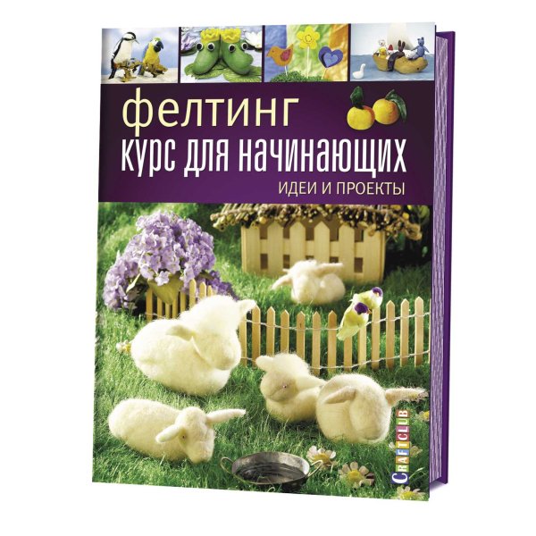 Фелтинг. Курс для начинающих. Идеи и проекты. Руководство