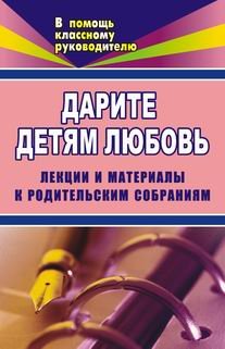 Дарите детям любовь. Лекции и материалы к родительским собраниям