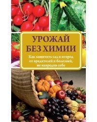 Урожай без химии. Как защитить сад и огород от вредителей и болезней, не навредив себе