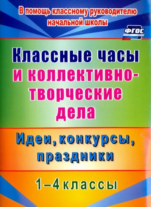 Классные часы и коллективно-творческие дела. 1-4 классы. Идеи, конкурсы, праздники. ФГОС