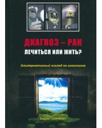 Диагноз - рак. Лечиться или жить? Альтернативный взгляд на онкологию