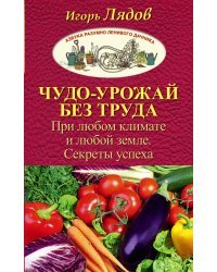 Чудо-урожай без труда. При любом климате и любой земле. Секреты успеха