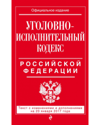 Уголовно-исполнительный кодекс Российской Федерации. Текст с изменениями и дополнениями на 20 января 2017 года