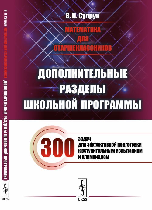 Математика для старшеклассников. Дополнительные разделы школьной программы. 300 задач для эффективной подготовки к вступительным испытаниям и олимпиадам