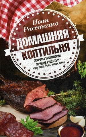 Домашняя коптильня. Секреты технологии. Лучшие рецепты: мясо, птица, рыба, овощи, сыры