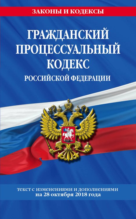 Гражданский процессуальный кодекс Российской Федерации. Текст с изменениями и дополнениями на 28 октября 2018 года