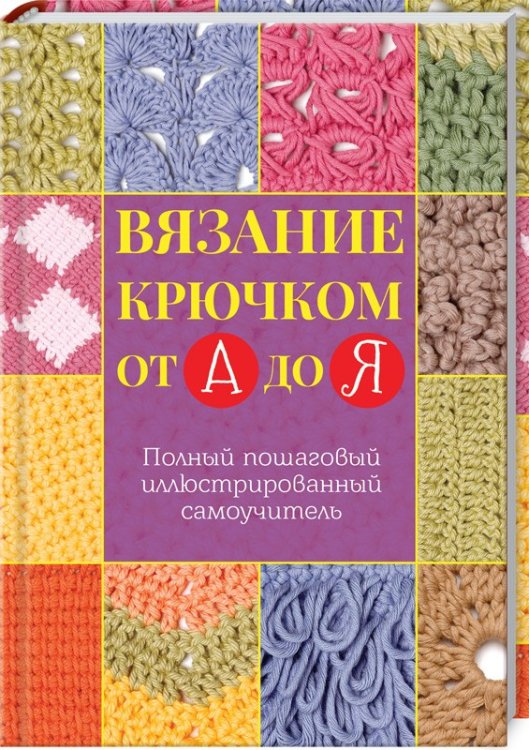 Вязание крючком от А до Я. Полный пошаговый иллюстрированный самоучитель