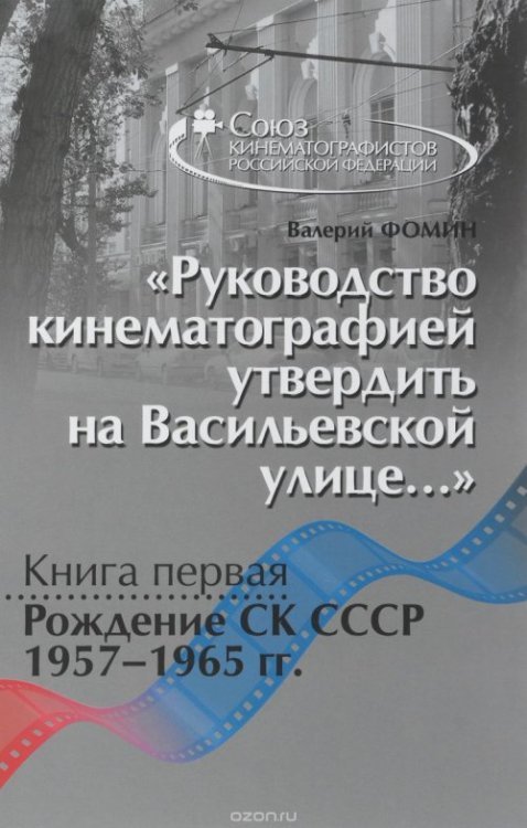 &quot;Руководство кинематографией утвердить на Васильевской улице...&quot; Книга 1. Рождение СК СССР. 1957-1965 г. Хроника событий. Свидетельства. Документы