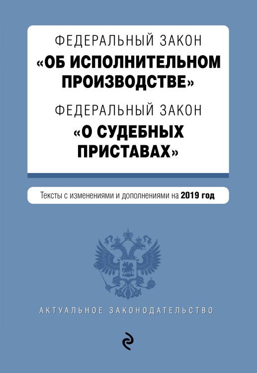 Федеральный закон &quot;Об исполнительном производстве&quot;. Федеральный закон &quot;О судебных приставах&quot;. Тексты с изменениями и дополнениями на 2019 год