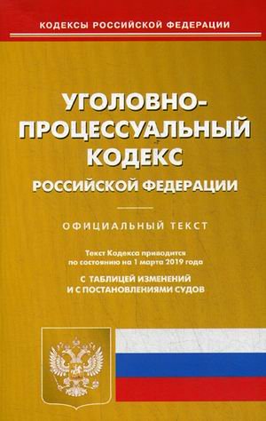 Уголовно-процессуальный кодекс Российской Федерации. По состоянию на 1 марта 2019 года. С таблицей изменений и с постановлениями судов