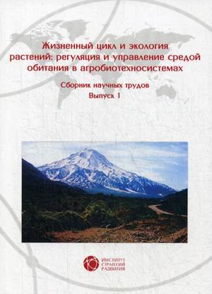 Жизненный цикл и экология растений: регуляция и управление средой обитания в агробиотехносистемах. Сборник научных трудов. Выпуск 1