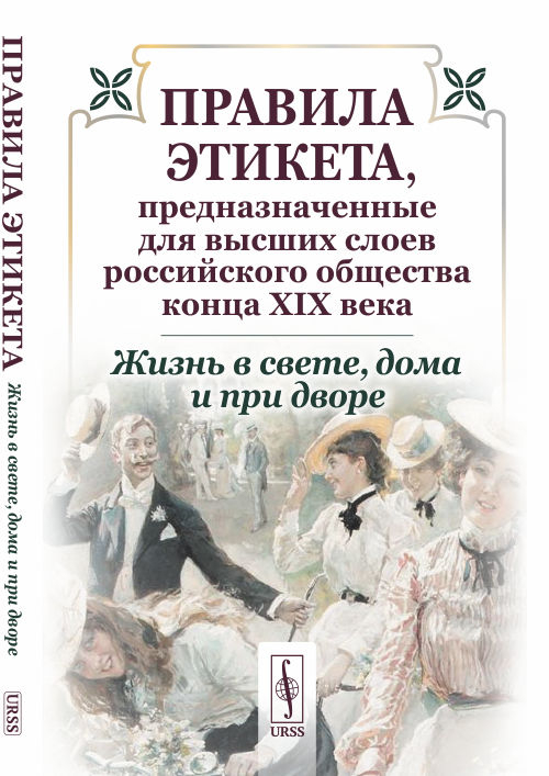 Жизнь в свете, дома и при дворе. Правила этикета, предназначенные для высших слоев российского общества конца XIX века