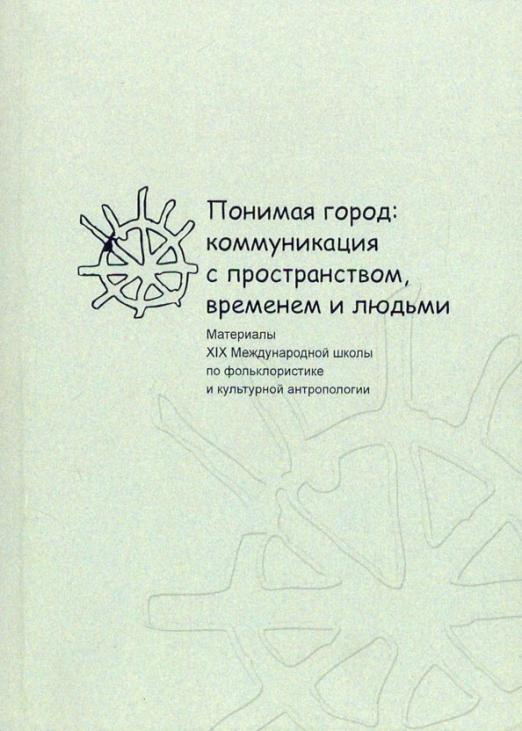 Понимая город: коммуникация с пространством, временем и людьми. Материалы XIX международной школы