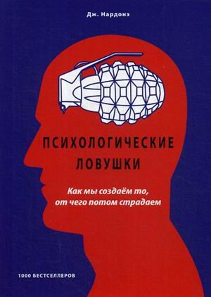 Психологические ловушки. Как мы создаем то, от чего потом страдаем