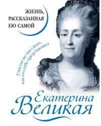 Екатерина Великая. Жизнь, рассказанная ею самой