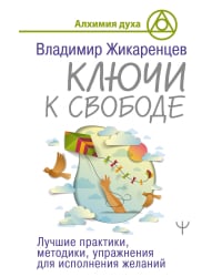 Ключи к свободе. Лучшие практики, методики, упражнения для исполнения желаний