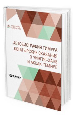 Автобиография Тимура. Богатырские сказания о Чингис-хане и Аксак-Темире