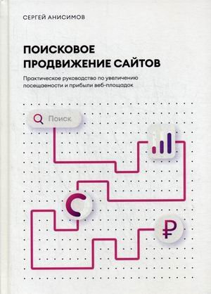 Поисковое продвижение сайтов. Практическое руководство по увеличению посещаемости и прибыли веб-площадок