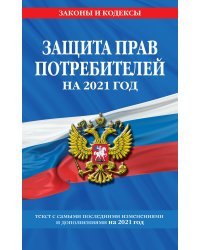 Защита прав потребителей на 2021 год. Текст с самыми последними изменениями и дополнениями на 2021 год