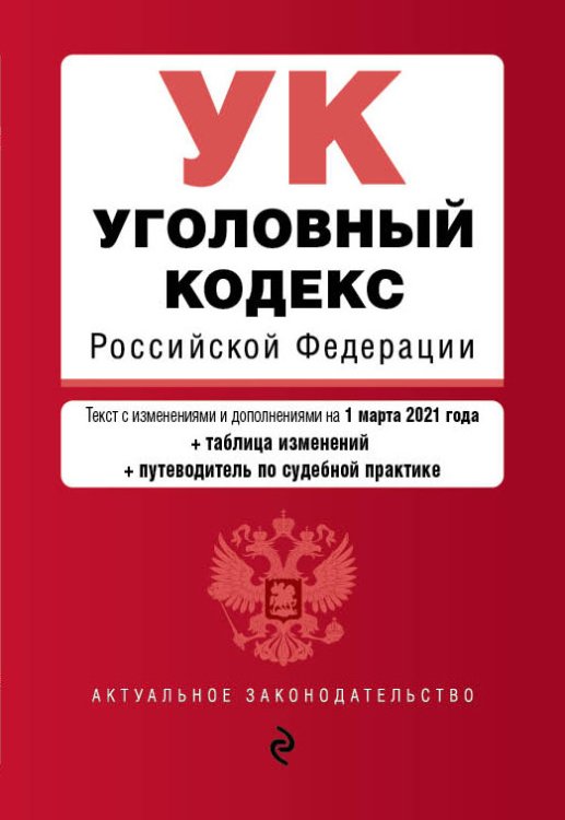 Уголовный кодекс Российской Федерации. Текст с изменениями и дополнениями на 1 марта 2021 года (+ таблица изменений) (+ путеводитель по судебной практике)