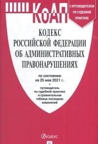 Кодекс Российской Федерации об административных правонарушениях на 25 мая 2021 года с путеводителем по судебной практике