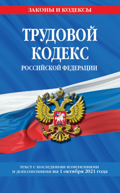 Трудовой кодекс Российской Федерации. Текст с последними изменениями и дополнениями на 1 октября 2021 года