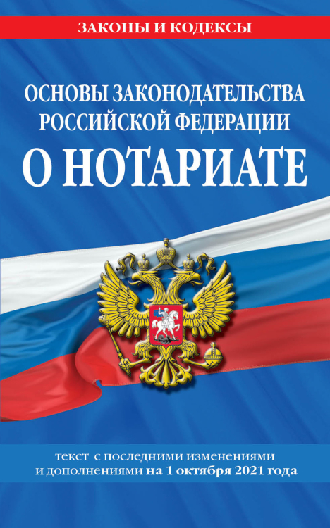 Основы законодательства Российской Федерации о нотариате. Текст с последними изменениями и дополнениями на 1 октября 2021 года