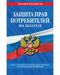 Защита прав потребителей на 2022 год. Текст с самыми последними изменениями и дополнениями на 2022 год