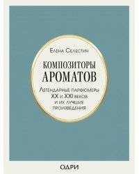 Композиторы ароматов. Легендарные парфюмеры ХХ и XXI веков и их лучшие произведения 