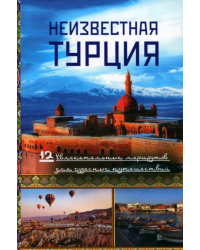 Неизвестная Турция. 12 увлекательных маршрутов для чудесных путешествий. Авторский путеводитель