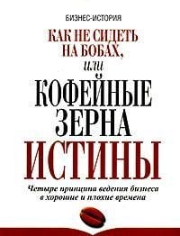 Как не сидеть на бобах, или Кофейные зерна истины. Четыре принципа ведения бизнеса в хорошие и плохие времена